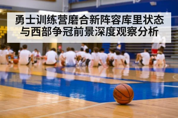 勇士训练营磨合新阵容库里状态与西部争冠前景深度观察分析