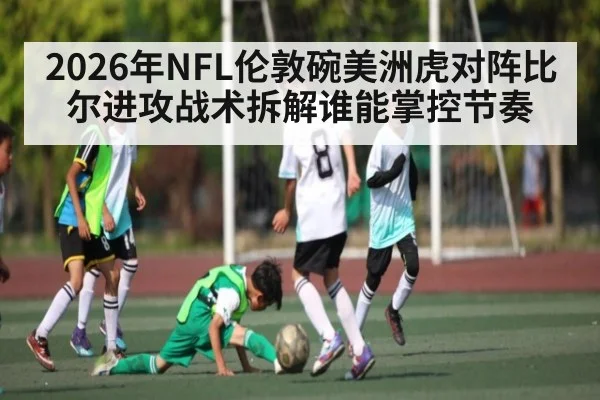 2026年NFL伦敦碗美洲虎对阵比尔进攻战术拆解谁能掌控节奏