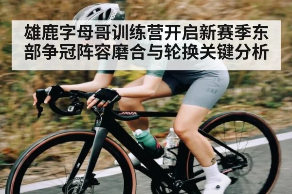 雄鹿字母哥训练营开启新赛季东部争冠阵容磨合与轮换关键分析