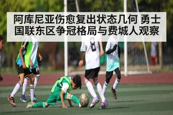 阿库尼亚伤愈复出状态几何 勇士国联东区争冠格局与费城人观察