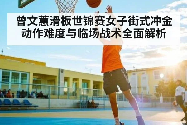曾文蕙滑板世锦赛女子街式冲金动作难度与临场战术全面解析