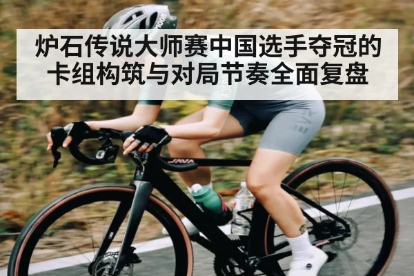 炉石传说大师赛中国选手夺冠的卡组构筑与对局节奏全面复盘