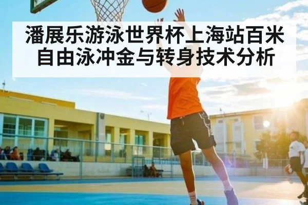 潘展乐游泳世界杯上海站百米自由泳冲金与转身技术分析