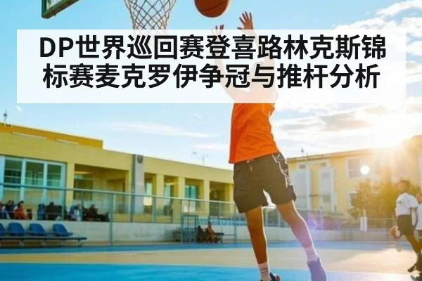 DP世界巡回赛登喜路林克斯锦标赛麦克罗伊争冠与推杆分析