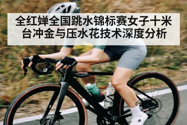 全红婵全国跳水锦标赛女子十米台冲金与压水花技术深度分析