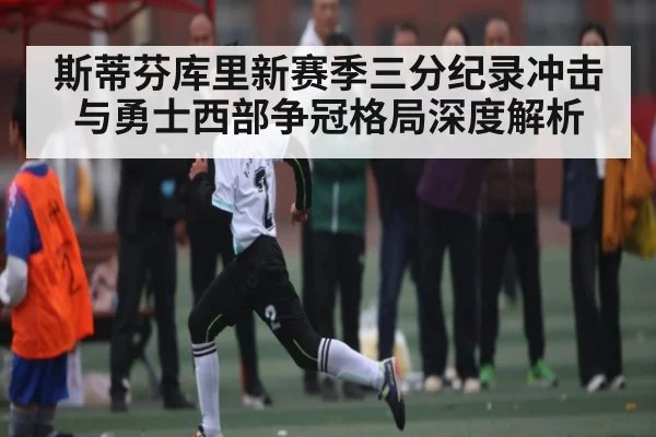斯蒂芬库里新赛季三分纪录冲击与勇士西部争冠格局深度解析
