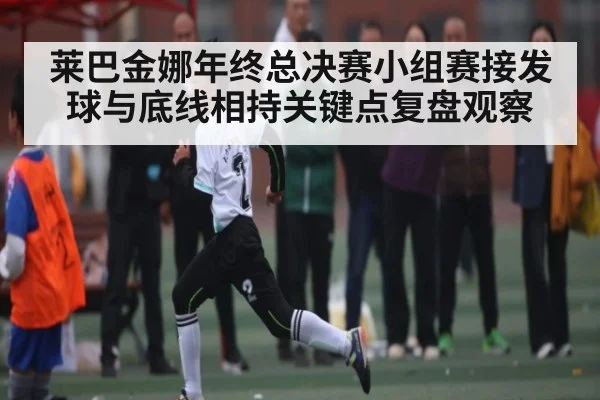 莱巴金娜年终总决赛小组赛接发球与底线相持关键点复盘观察
