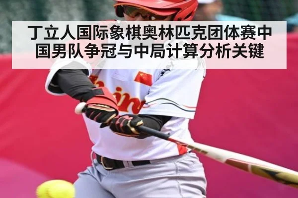 丁立人国际象棋奥林匹克团体赛中国男队争冠与中局计算分析关键