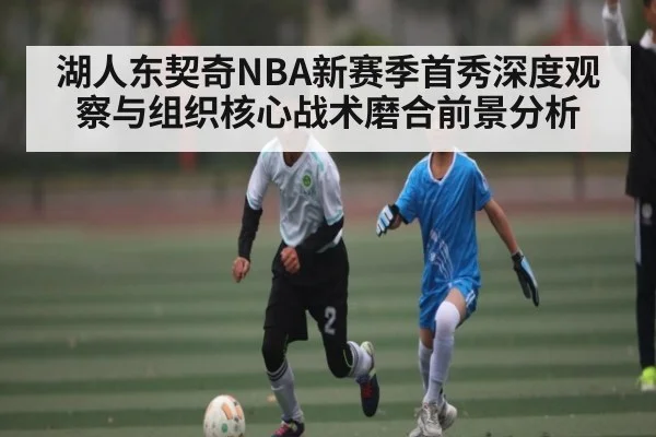 湖人东契奇NBA新赛季首秀深度观察与组织核心战术磨合前景分析