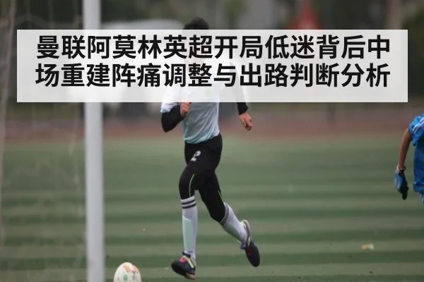 曼联阿莫林英超开局低迷背后中场重建阵痛调整与出路判断分析