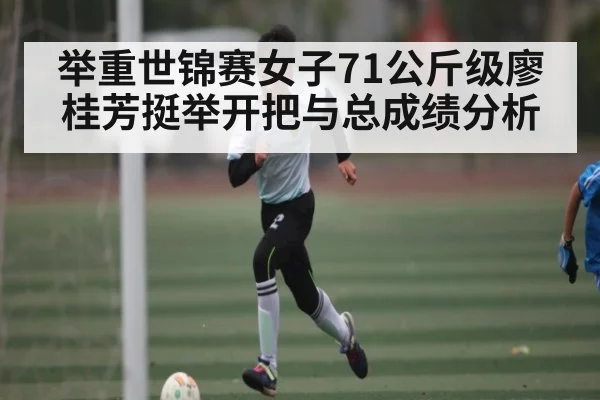 举重世锦赛女子71公斤级廖桂芳挺举开把与总成绩分析